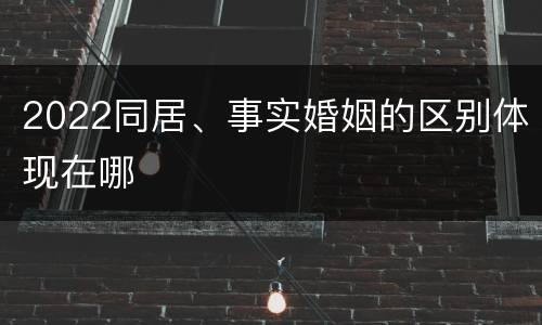 2022同居、事实婚姻的区别体现在哪