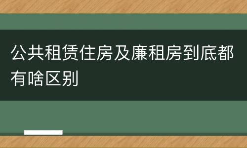 公共租赁住房及廉租房到底都有啥区别