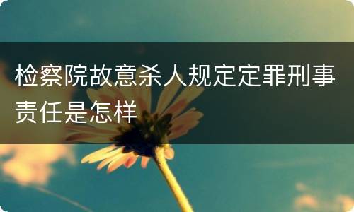 检察院故意杀人规定定罪刑事责任是怎样