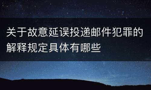 关于故意延误投递邮件犯罪的解释规定具体有哪些