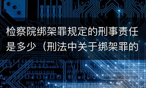 检察院绑架罪规定的刑事责任是多少（刑法中关于绑架罪的规定）
