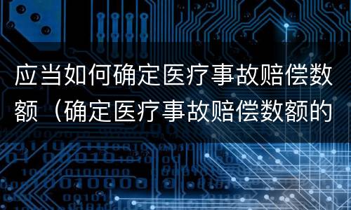 应当如何确定医疗事故赔偿数额（确定医疗事故赔偿数额的原则）