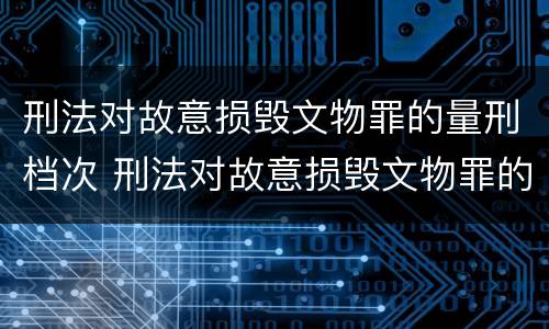 刑法对故意损毁文物罪的量刑档次 刑法对故意损毁文物罪的量刑档次的规定