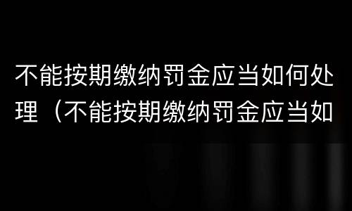 不能按期缴纳罚金应当如何处理（不能按期缴纳罚金应当如何处理违章）