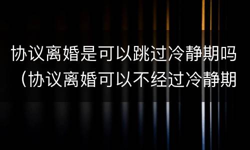 协议离婚是可以跳过冷静期吗（协议离婚可以不经过冷静期吗）