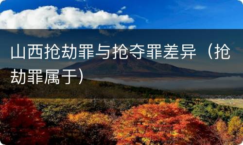 山西抢劫罪与抢夺罪差异（抢劫罪属于）