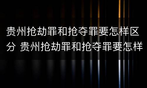 贵州抢劫罪和抢夺罪要怎样区分 贵州抢劫罪和抢夺罪要怎样区分判刑