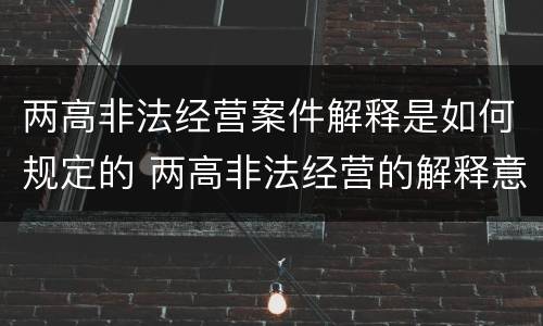 两高非法经营案件解释是如何规定的 两高非法经营的解释意见