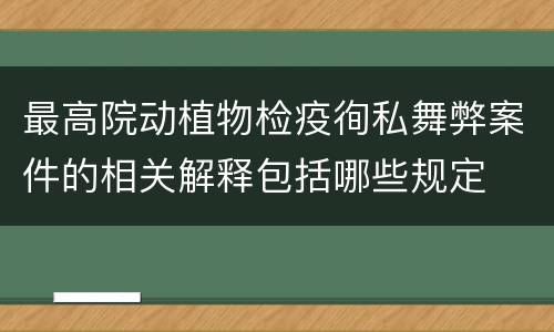 最高院动植物检疫徇私舞弊案件的相关解释包括哪些规定