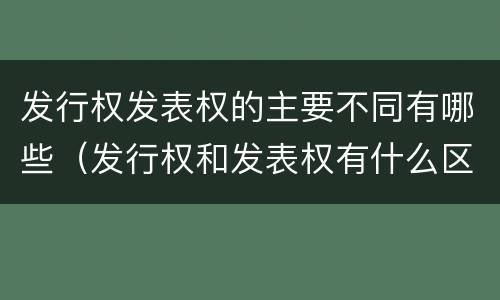 发行权发表权的主要不同有哪些（发行权和发表权有什么区别）