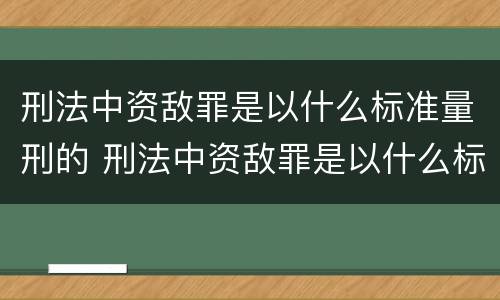 刑法中资敌罪是以什么标准量刑的 刑法中资敌罪是以什么标准量刑的