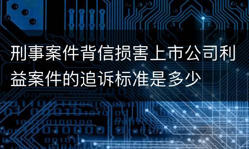刑事案件背信损害上市公司利益案件的追诉标准是多少