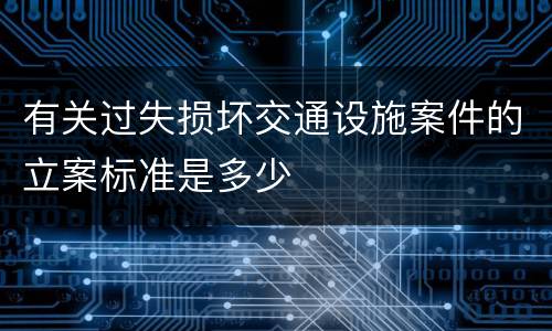 有关过失损坏交通设施案件的立案标准是多少