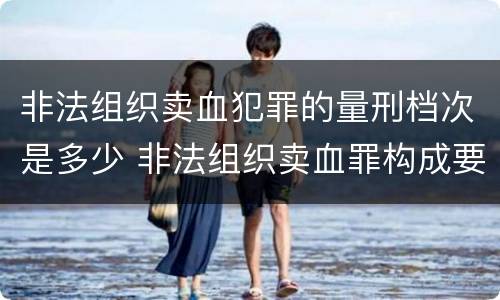 非法组织卖血犯罪的量刑档次是多少 非法组织卖血罪构成要件