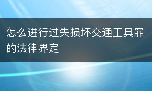 怎么进行过失损坏交通工具罪的法律界定