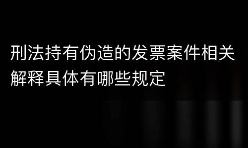 刑法持有伪造的发票案件相关解释具体有哪些规定