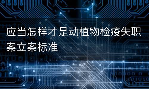 应当怎样才是动植物检疫失职案立案标准