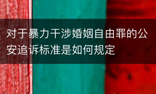 对于暴力干涉婚姻自由罪的公安追诉标准是如何规定