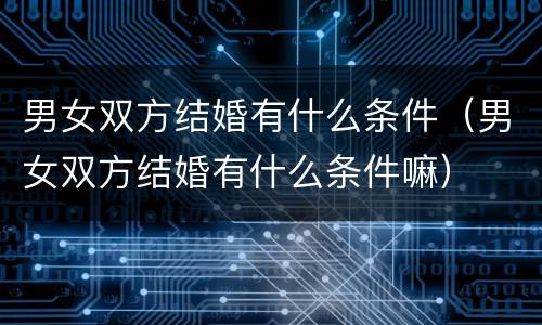 男女双方结婚有什么条件（男女双方结婚有什么条件嘛）