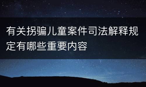 有关拐骗儿童案件司法解释规定有哪些重要内容