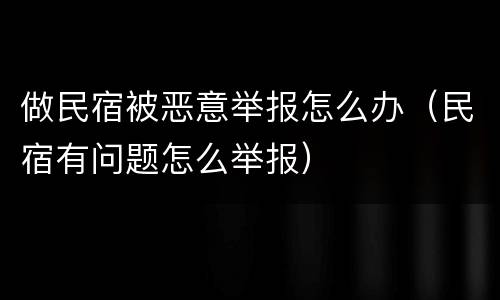 做民宿被恶意举报怎么办（民宿有问题怎么举报）