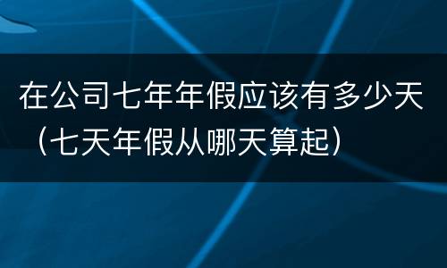 在公司七年年假应该有多少天（七天年假从哪天算起）