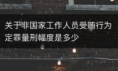 关于非国家工作人员受贿行为定罪量刑幅度是多少