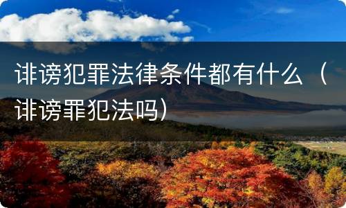 诽谤犯罪法律条件都有什么（诽谤罪犯法吗）