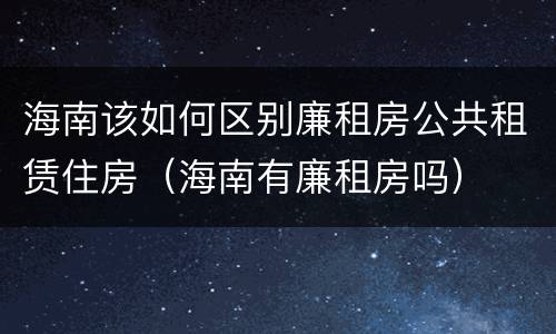 海南该如何区别廉租房公共租赁住房（海南有廉租房吗）