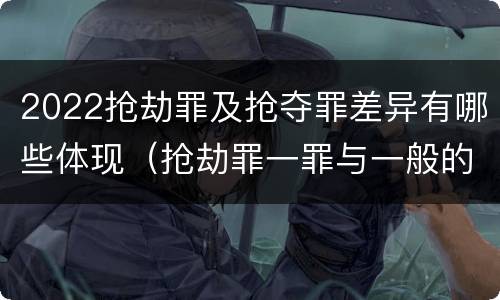 2022抢劫罪及抢夺罪差异有哪些体现（抢劫罪一罪与一般的抢劫罪区别）