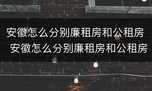 安徽怎么分别廉租房和公租房 安徽怎么分别廉租房和公租房的区别
