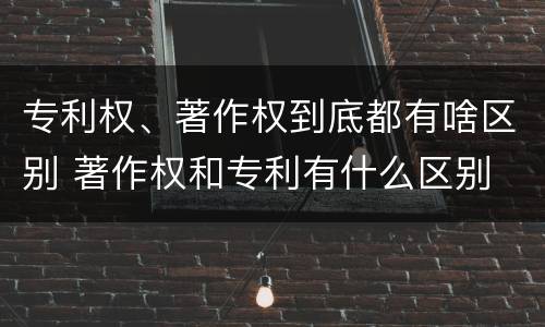专利权、著作权到底都有啥区别 著作权和专利有什么区别