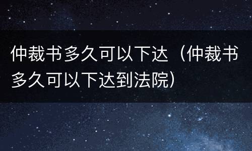 仲裁书多久可以下达（仲裁书多久可以下达到法院）