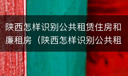 陕西怎样识别公共租赁住房和廉租房（陕西怎样识别公共租赁住房和廉租房的区别）