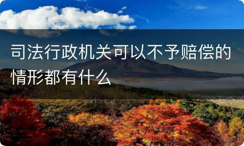 司法行政机关可以不予赔偿的情形都有什么