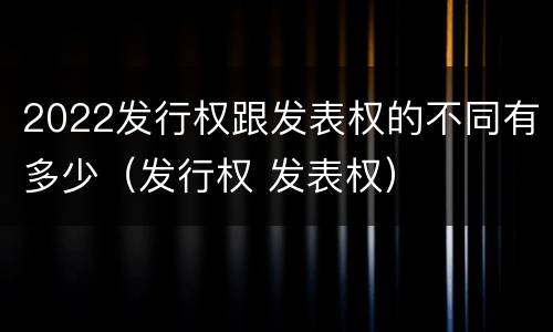 2022发行权跟发表权的不同有多少（发行权 发表权）
