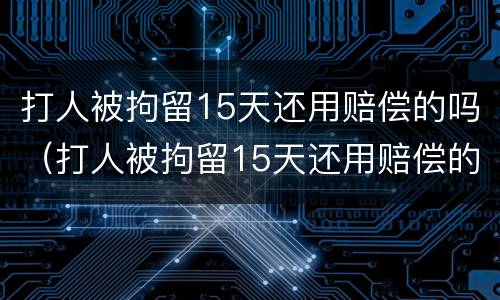 打人被拘留15天还用赔偿的吗（打人被拘留15天还用赔偿的吗）