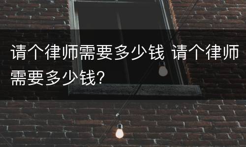 请个律师需要多少钱 请个律师需要多少钱?