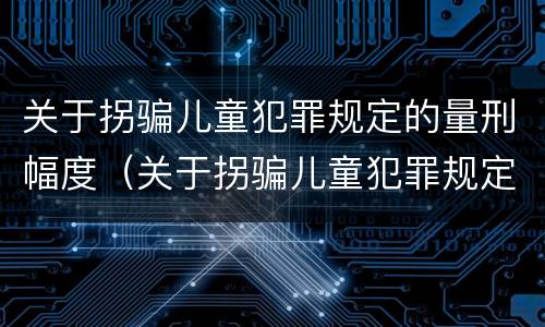 关于拐骗儿童犯罪规定的量刑幅度（关于拐骗儿童犯罪规定的量刑幅度为）