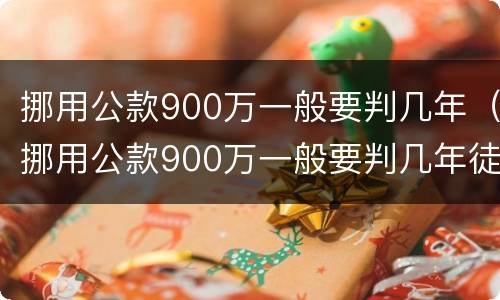 挪用公款900万一般要判几年（挪用公款900万一般要判几年徒刑）