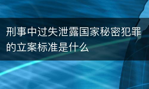 刑事中过失泄露国家秘密犯罪的立案标准是什么