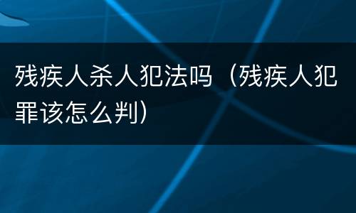 残疾人杀人犯法吗（残疾人犯罪该怎么判）