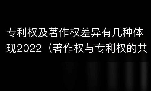 专利权及著作权差异有几种体现2022（著作权与专利权的共性有）