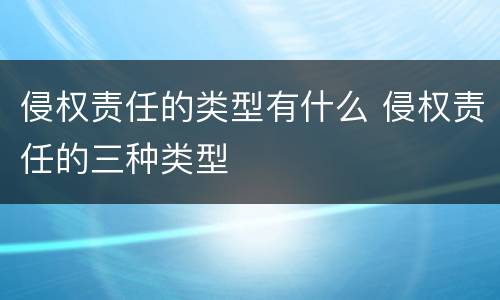侵权责任的类型有什么 侵权责任的三种类型