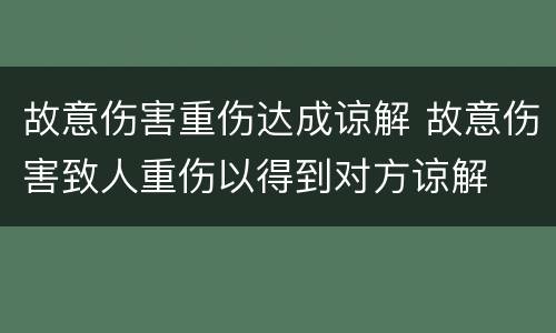 故意伤害重伤达成谅解 故意伤害致人重伤以得到对方谅解