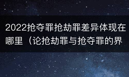 2022抢夺罪抢劫罪差异体现在哪里（论抢劫罪与抢夺罪的界限）