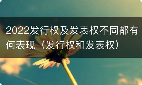 2022发行权及发表权不同都有何表现（发行权和发表权）