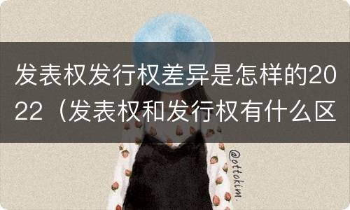 发表权发行权差异是怎样的2022（发表权和发行权有什么区别）