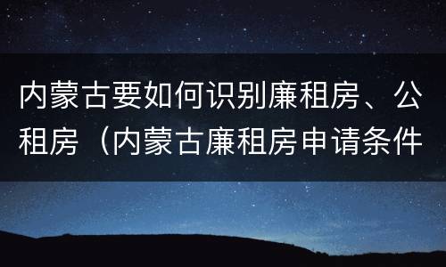 内蒙古要如何识别廉租房、公租房（内蒙古廉租房申请条件2019）