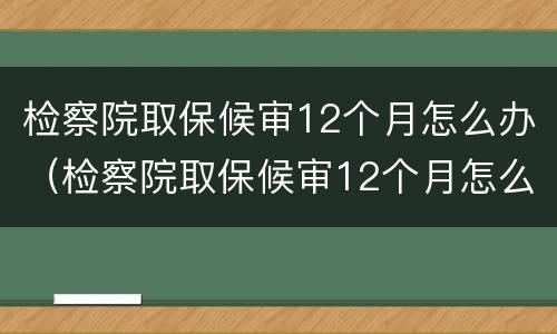 检察院取保候审12个月怎么办（检察院取保候审12个月怎么办呢）